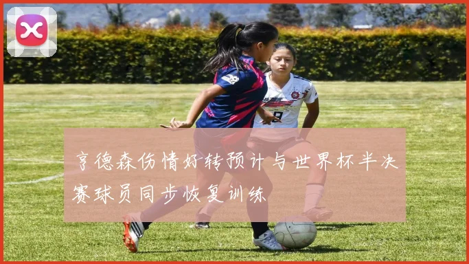 亨德森伤情好转预计与世界杯半决赛球员同步恢复训练