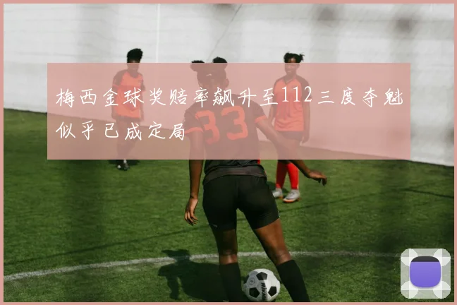 梅西金球奖赔率飙升至112三度夺魁似乎已成定局