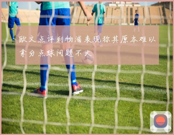 欧文点评利物浦表现称其原本难以拿分点球问题不大