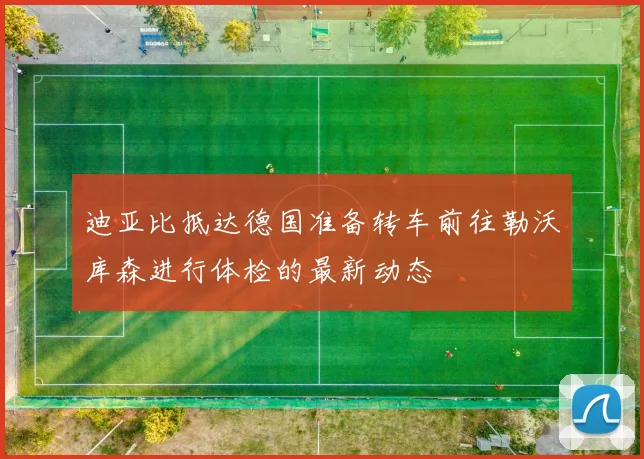 迪亚比抵达德国准备转车前往勒沃库森进行体检的最新动态