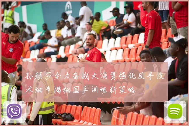 孙颖莎全力备战大满贯强化反手技术细节揭秘国乒训练新策略