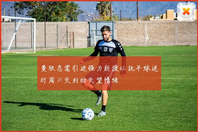 曼联急需引进强力新援以抚平球迷对周六失利的失望情绪