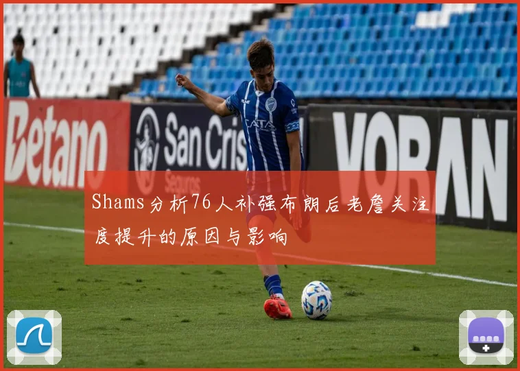 Shams分析76人补强布朗后老詹关注度提升的原因与影响