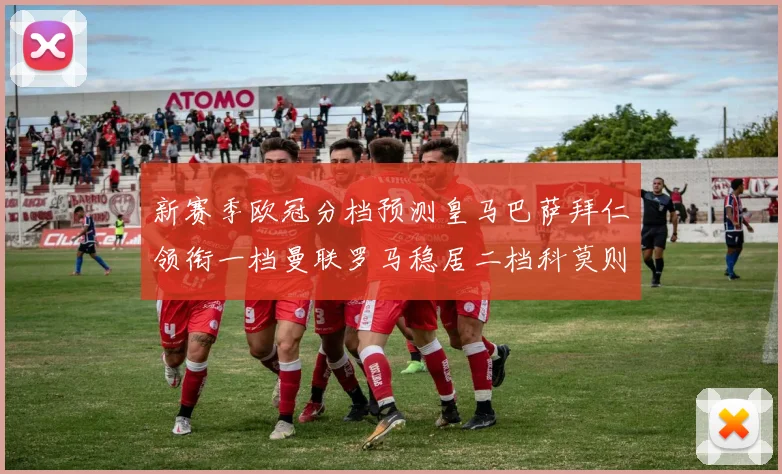 新赛季欧冠分档预测皇马巴萨拜仁领衔一档曼联罗马稳居二档科莫则在四档徘徊