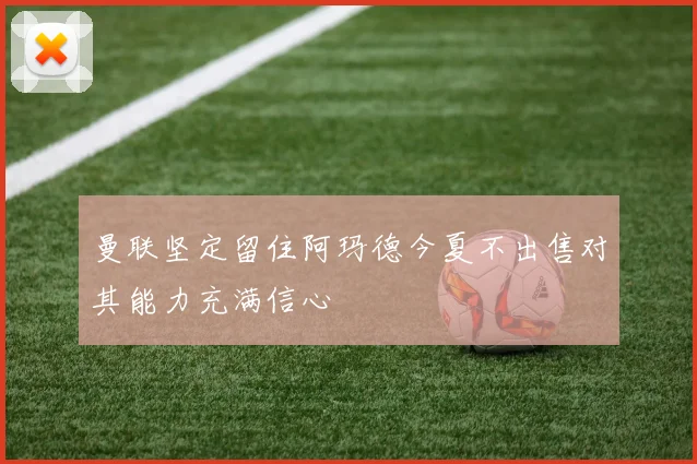曼联坚定留住阿玛德今夏不出售对其能力充满信心
