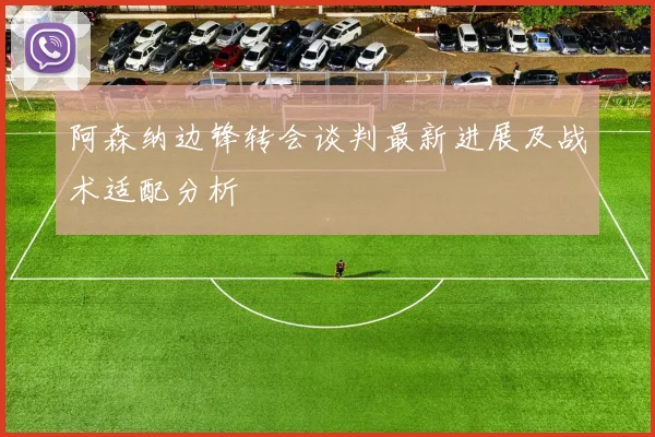 阿森纳边锋转会谈判最新进展及战术适配分析