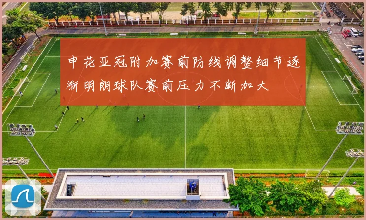 申花亚冠附加赛前防线调整细节逐渐明朗球队赛前压力不断加大