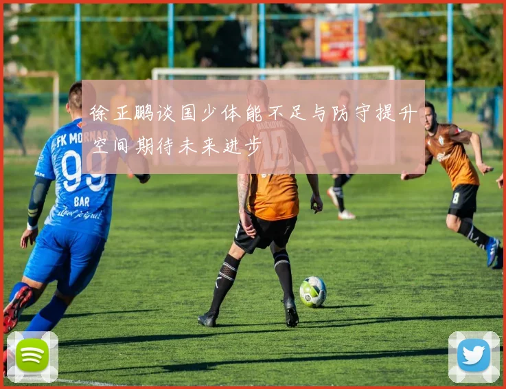 徐正鹏谈国少体能不足与防守提升空间期待未来进步