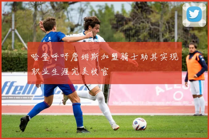 哈登呼吁詹姆斯加盟骑士助其实现职业生涯完美收官
