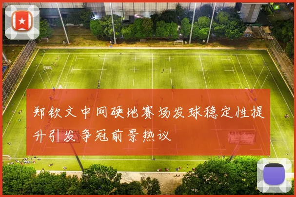 郑钦文中网硬地赛场发球稳定性提升引发争冠前景热议