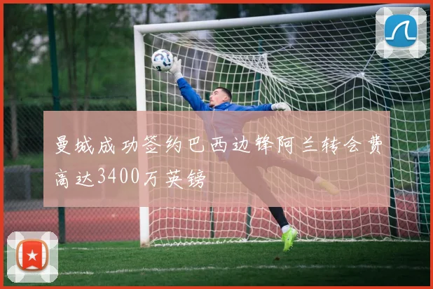 曼城成功签约巴西边锋阿兰转会费高达3400万英镑