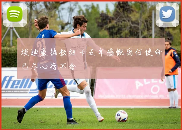 埃迪豪执教纽卡五年感慨离任使命已尽心存不舍