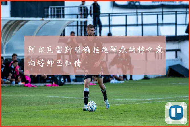 阿尔瓦雷斯明确拒绝阿森纳转会意向塔帅已知情