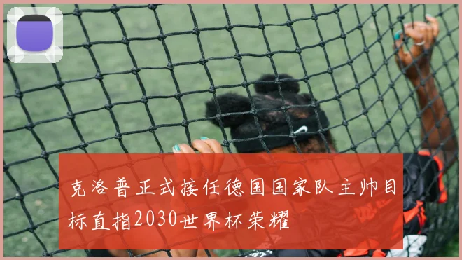 克洛普正式接任德国国家队主帅目标直指2030世界杯荣耀