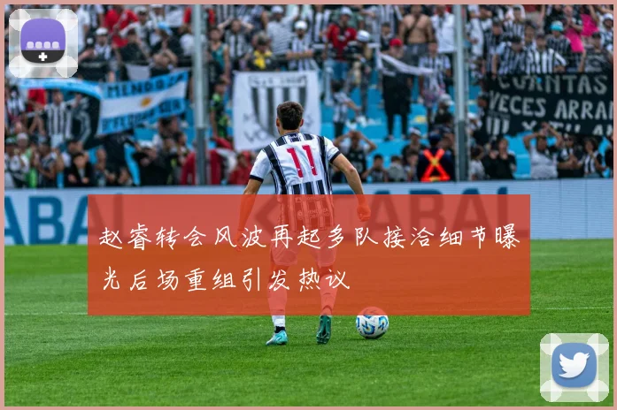 赵睿转会风波再起多队接洽细节曝光后场重组引发热议